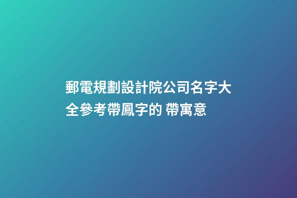 郵電規劃設計院公司名字大全參考帶鳳字的 帶寓意-第1張-公司起名-玄機派